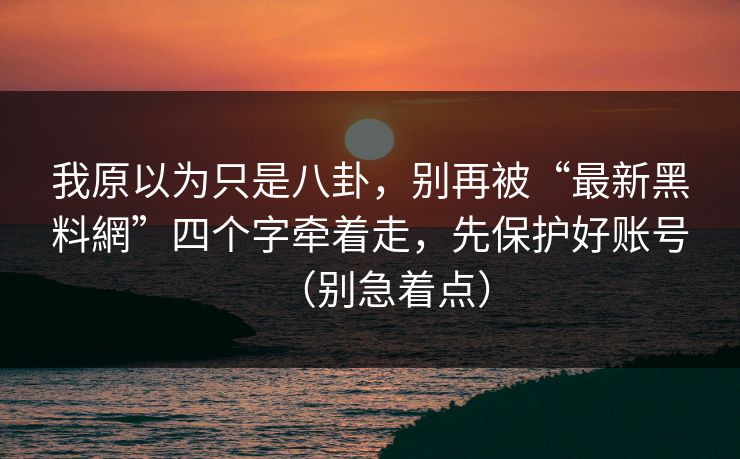 我原以为只是八卦，别再被“最新黑料網”四个字牵着走，先保护好账号（别急着点）