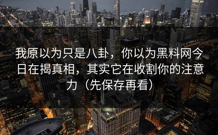 我原以为只是八卦,你以为黑料网今日在揭真相,其实它在收割你的注意力(先保存再看)