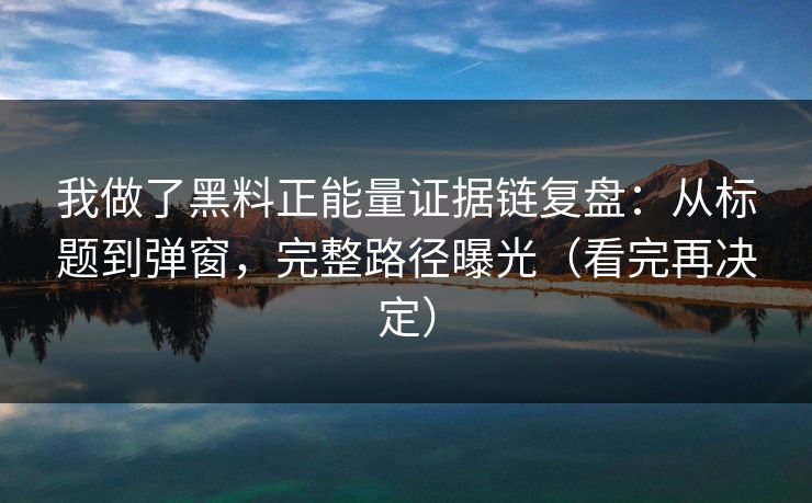 我做了黑料正能量证据链复盘:从标题到弹窗,完整路径曝光(看完再决定)