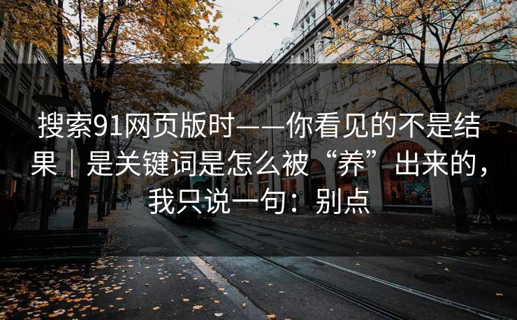 搜索91网页版时——你看见的不是结果｜是关键词是怎么被“养”出来的，我只说一句：别点