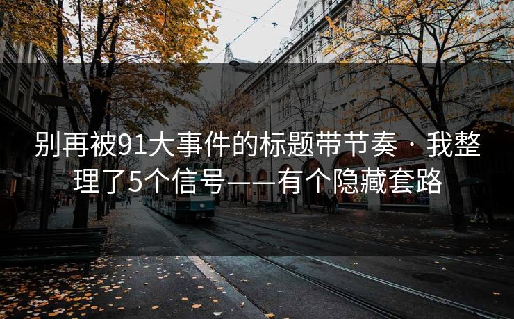 别再被91大事件的标题带节奏 · 我整理了5个信号——有个隐藏套路