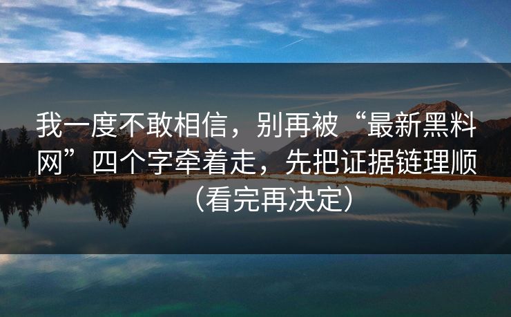 我一度不敢相信,别再被“最新黑料网”四个字牵着走,先把证据链理顺(看完再决定) 我一度不敢相信,别再被“最新黑料网”四个字牵着走,先把证据链理顺(看完再决定)