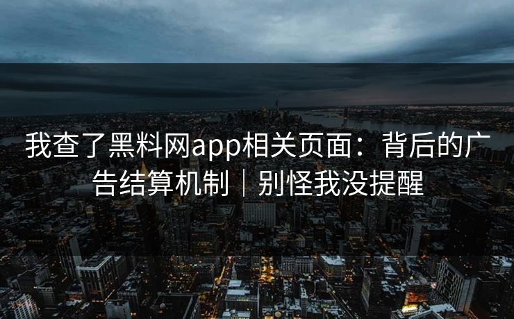 我查了黑料网app相关页面：背后的广告结算机制｜别怪我没提醒