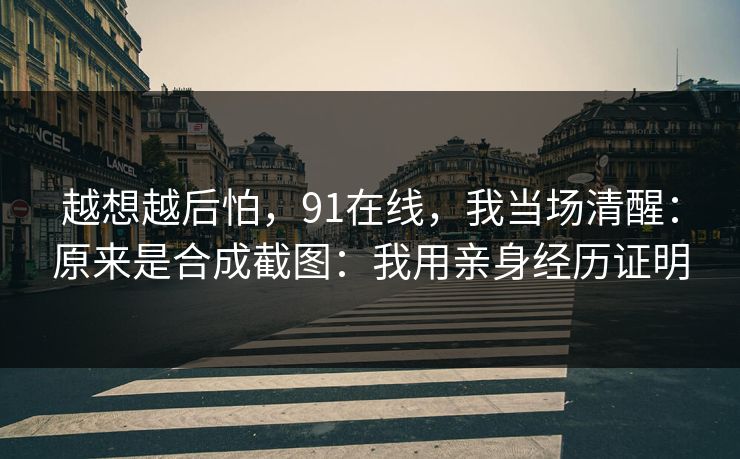 越想越后怕，91在线，我当场清醒：原来是合成截图：我用亲身经历证明