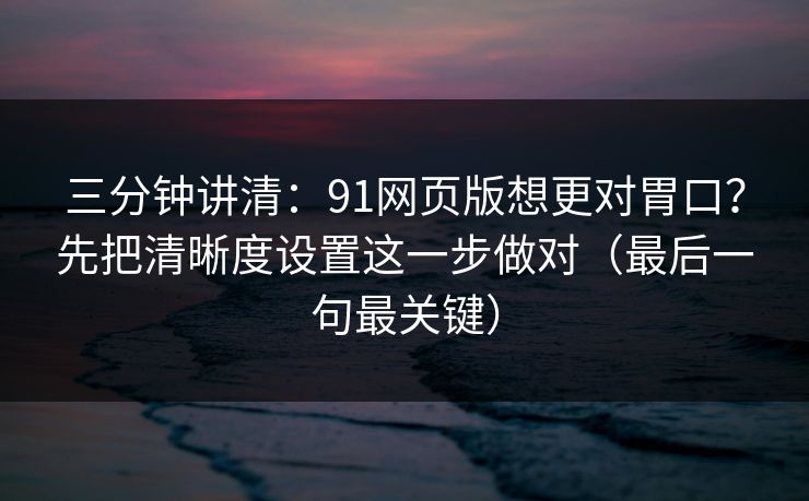 三分钟讲清：91网页版想更对胃口？先把清晰度设置这一步做对（最后一句最关键）