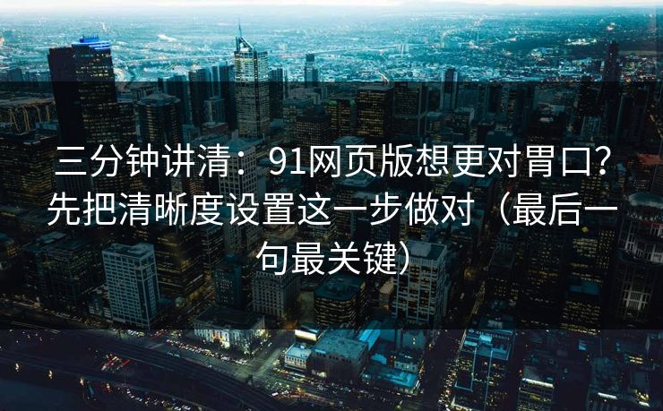 三分钟讲清：91网页版想更对胃口？先把清晰度设置这一步做对（最后一句最关键）