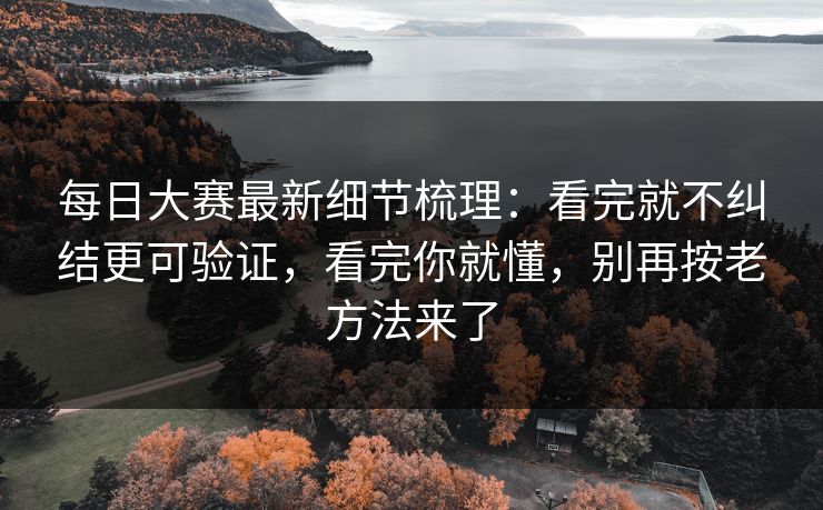 每日大赛最新细节梳理：看完就不纠结更可验证，看完你就懂，别再按老方法来了
