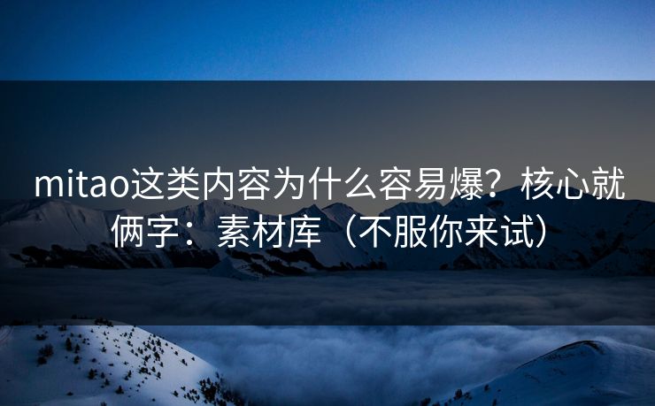 mitao这类内容为什么容易爆？核心就俩字：素材库（不服你来试）