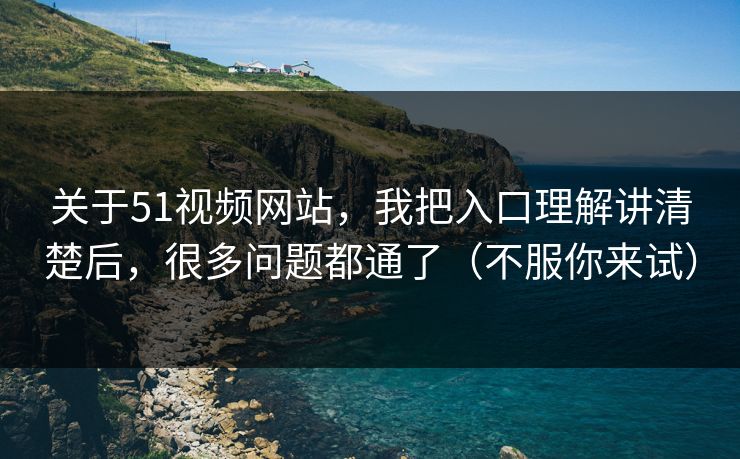 关于51视频网站,我把入口理解讲清楚后,很多问题都通了(不服你来试)