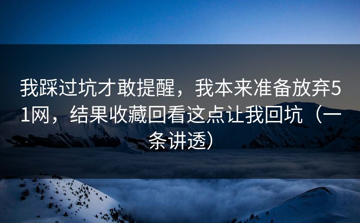 我踩过坑才敢提醒,我本来准备放弃51网,结果收藏回看这点让我回坑(一条讲透)