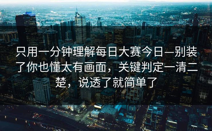 只用一分钟理解每日大赛今日—别装了你也懂太有画面，关键判定一清二楚，说透了就简单了