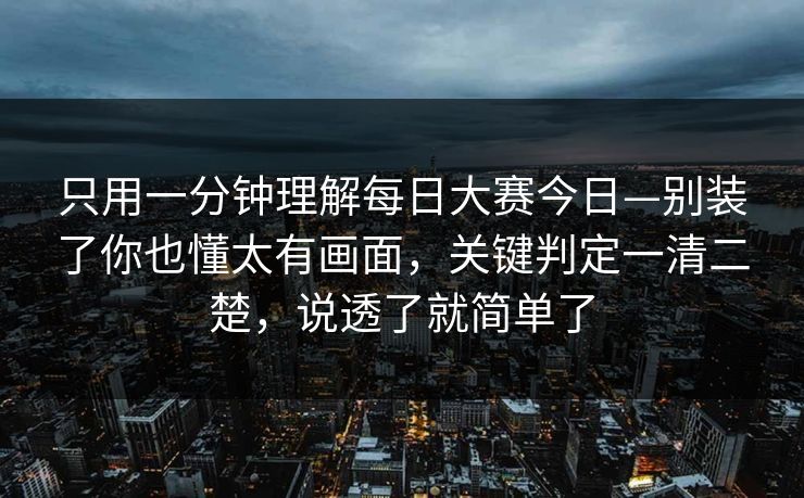 只用一分钟理解每日大赛今日—别装了你也懂太有画面，关键判定一清二楚，说透了就简单了