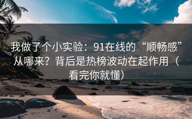 我做了个小实验：91在线的“顺畅感”从哪来？背后是热榜波动在起作用（看完你就懂）