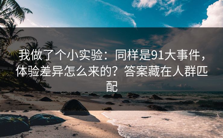 我做了个小实验：同样是91大事件，体验差异怎么来的？答案藏在人群匹配