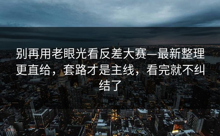 别再用老眼光看反差大赛—最新整理更直给，套路才是主线，看完就不纠结了
