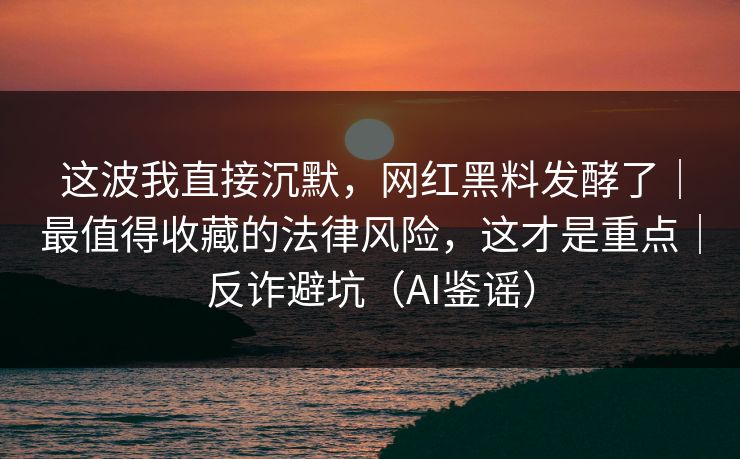 这波我直接沉默，网红黑料发酵了｜最值得收藏的法律风险，这才是重点｜反诈避坑（AI鉴谣）