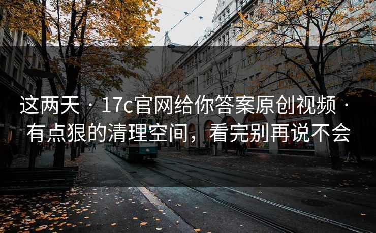 这两天 · 17c官网给你答案原创视频 · 有点狠的清理空间，看完别再说不会