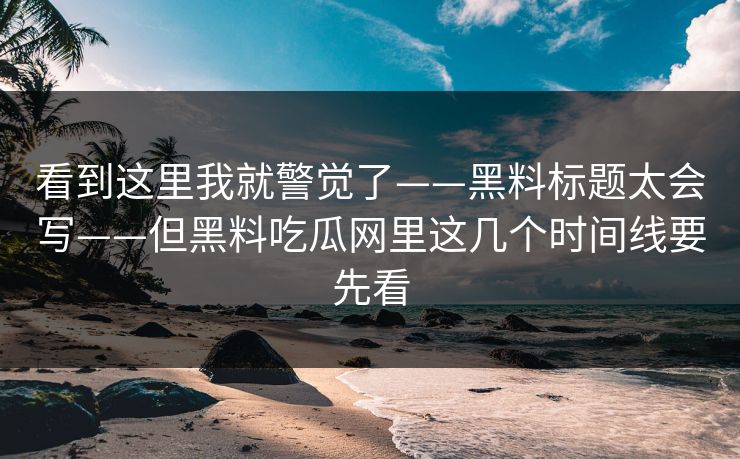 看到这里我就警觉了——黑料标题太会写——但黑料吃瓜网里这几个时间线要先看