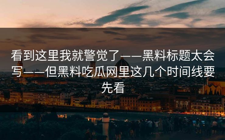 看到这里我就警觉了——黑料标题太会写——但黑料吃瓜网里这几个时间线要先看