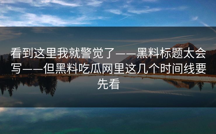 看到这里我就警觉了——黑料标题太会写——但黑料吃瓜网里这几个时间线要先看