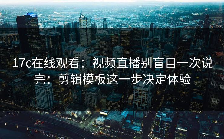 17c在线观看：视频直播别盲目一次说完：剪辑模板这一步决定体验