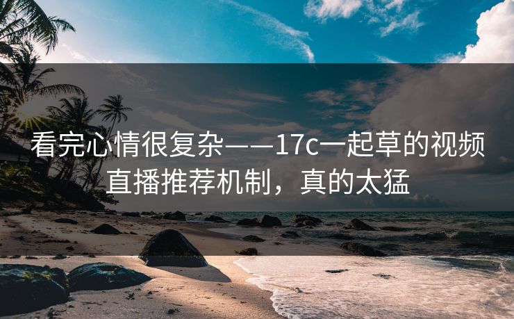 看完心情很复杂——17c一起草的视频直播推荐机制，真的太猛
