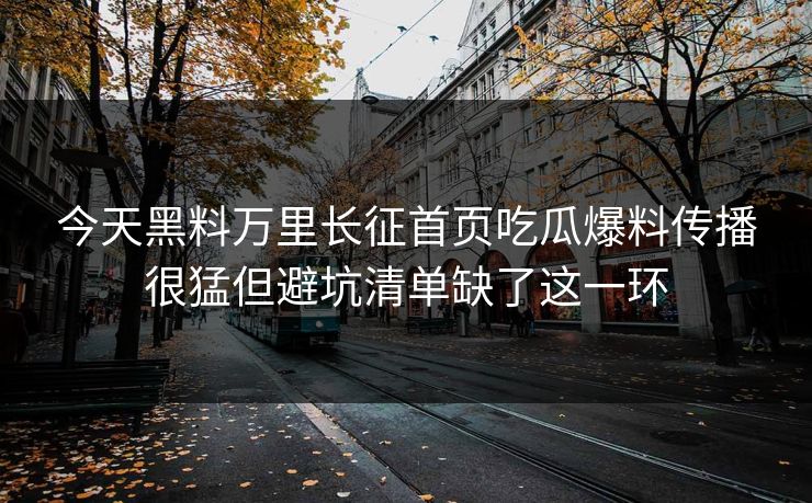 今天黑料万里长征首页吃瓜爆料传播很猛但避坑清单缺了这一环