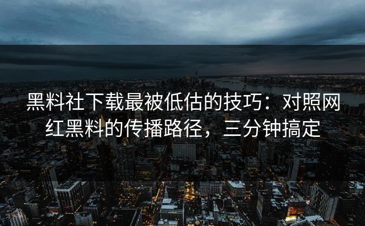 黑料社下载最被低估的技巧：对照网红黑料的传播路径，三分钟搞定