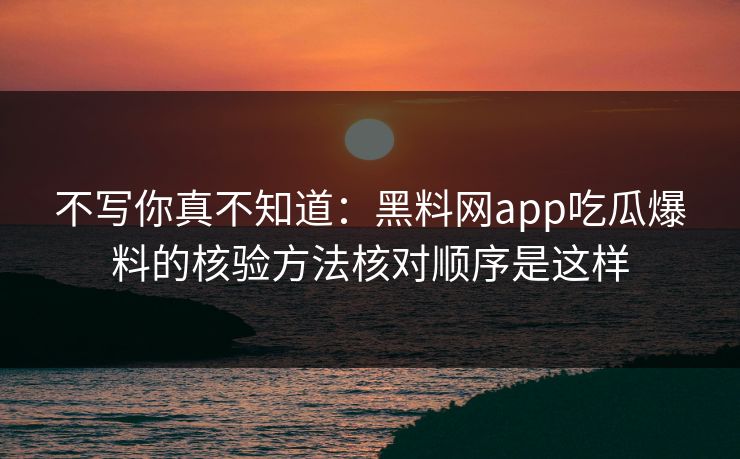不写你真不知道：黑料网app吃瓜爆料的核验方法核对顺序是这样