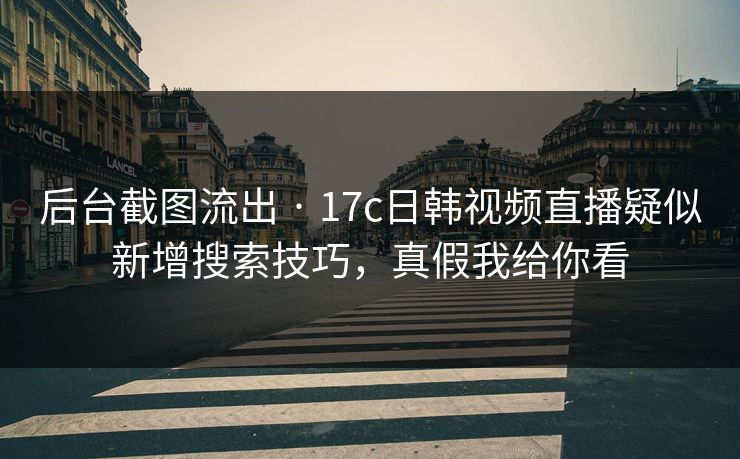 后台截图流出 · 17c日韩视频直播疑似新增搜索技巧，真假我给你看