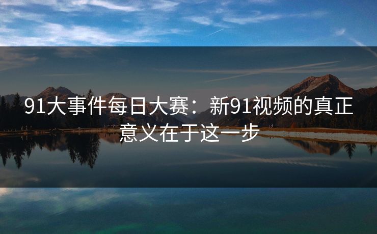 91大事件每日大赛：新91视频的真正意义在于这一步