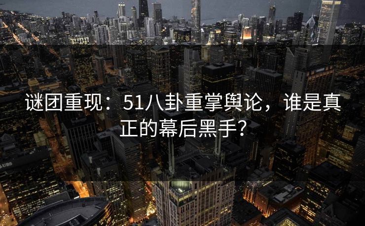 谜团重现：51八卦重掌舆论，谁是真正的幕后黑手？