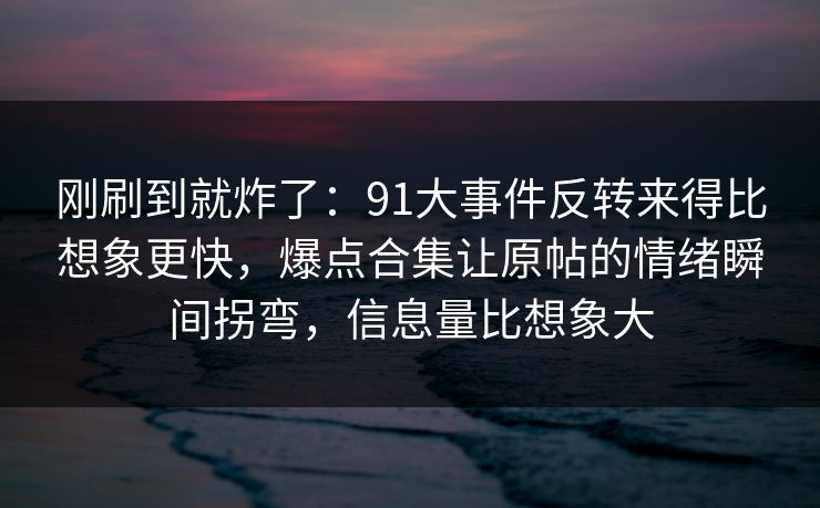 刚刷到就炸了：91大事件反转来得比想象更快，爆点合集让原帖的情绪瞬间拐弯，信息量比想象大