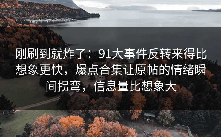 刚刷到就炸了：91大事件反转来得比想象更快，爆点合集让原帖的情绪瞬间拐弯，信息量比想象大