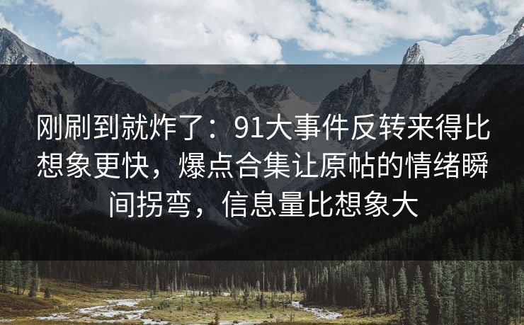 刚刷到就炸了：91大事件反转来得比想象更快，爆点合集让原帖的情绪瞬间拐弯，信息量比想象大