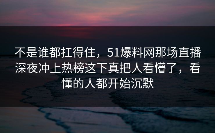 不是谁都扛得住，51爆料网那场直播深夜冲上热榜这下真把人看懵了，看懂的人都开始沉默