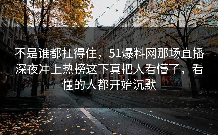 不是谁都扛得住，51爆料网那场直播深夜冲上热榜这下真把人看懵了，看懂的人都开始沉默