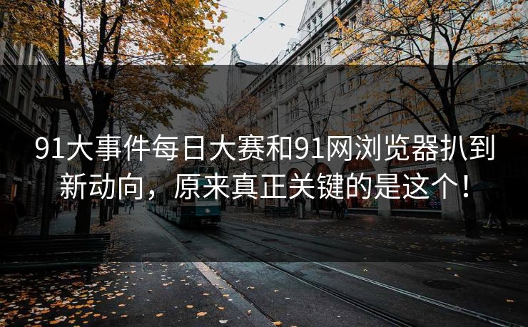 91大事件每日大赛和91网浏览器扒到新动向，原来真正关键的是这个！