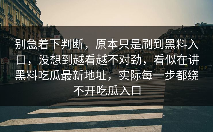 别急着下判断，原本只是刷到黑料入口，没想到越看越不对劲，看似在讲黑料吃瓜最新地址，实际每一步都绕不开吃瓜入口