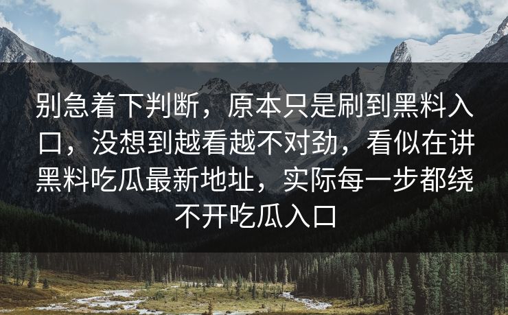 别急着下判断，原本只是刷到黑料入口，没想到越看越不对劲，看似在讲黑料吃瓜最新地址，实际每一步都绕不开吃瓜入口
