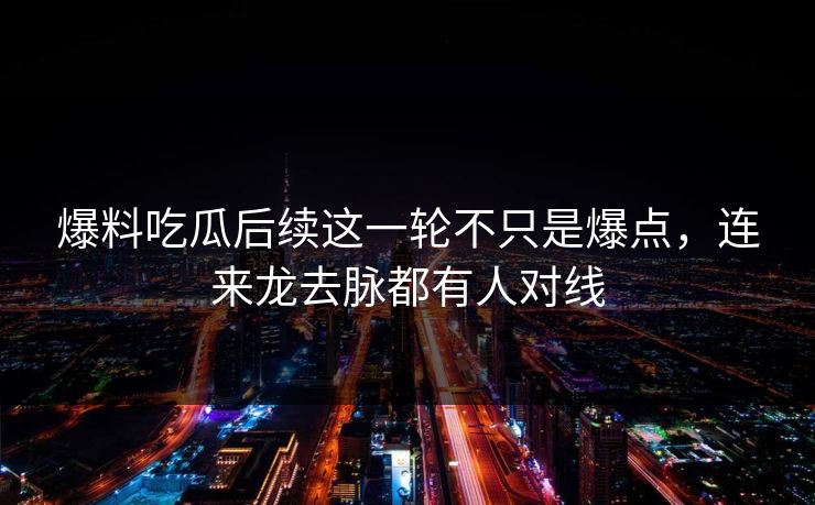 爆料吃瓜后续这一轮不只是爆点，连来龙去脉都有人对线