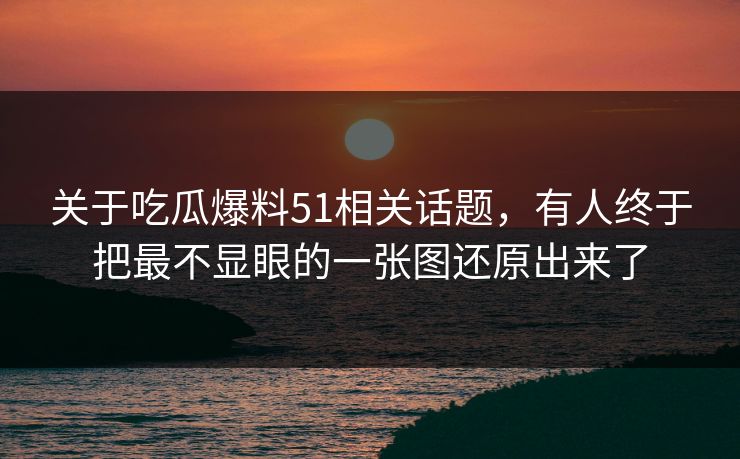 关于吃瓜爆料51相关话题,有人终于把最不显眼的一张图还原出来了 关于吃瓜爆料51相关话题,有人终于把最不显眼的一张图还原出来了