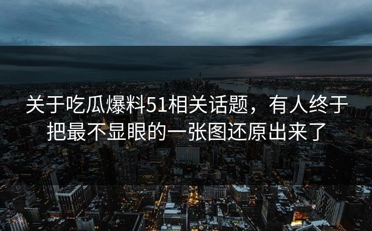 关于吃瓜爆料51相关话题,有人终于把最不显眼的一张图还原出来了 关于吃瓜爆料51相关话题,有人终于把最不显眼的一张图还原出来了
