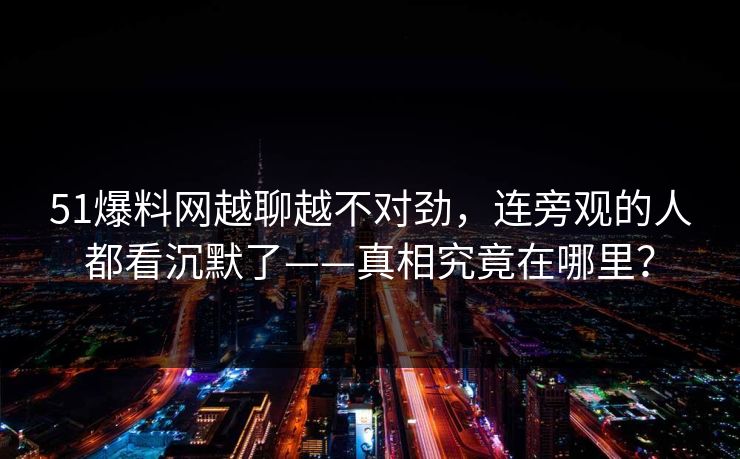 51爆料网越聊越不对劲，连旁观的人都看沉默了——真相究竟在哪里？