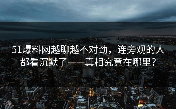 51爆料网越聊越不对劲，连旁观的人都看沉默了——真相究竟在哪里？