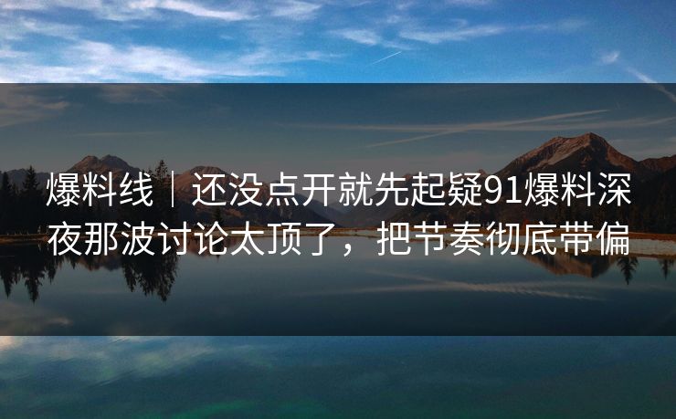爆料线|还没点开就先起疑91爆料深夜那波讨论太顶了,把节奏彻底带偏 爆料线|还没点开就先起疑91爆料深夜那波讨论太顶了,把节奏彻底带偏