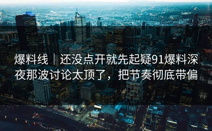 爆料线|还没点开就先起疑91爆料深夜那波讨论太顶了,把节奏彻底带偏 爆料线|还没点开就先起疑91爆料深夜那波讨论太顶了,把节奏彻底带偏