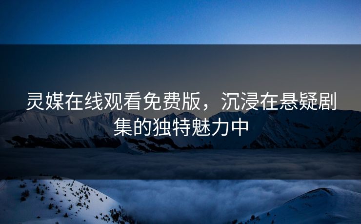 灵媒在线观看免费版,沉浸在悬疑剧集的独特魅力中 灵媒在线观看免费版,沉浸在悬疑剧集的独特魅力中