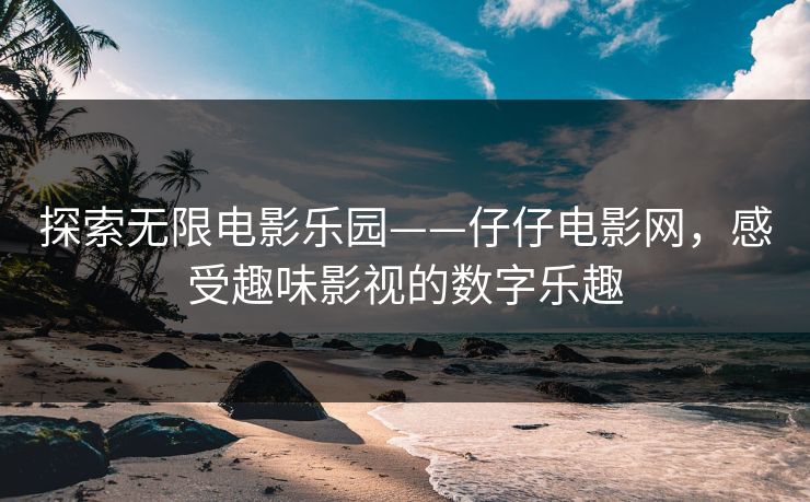 探索无限电影乐园——仔仔电影网,感受趣味影视的数字乐趣 探索无限电影乐园——仔仔电影网,感受趣味影视的数字乐趣