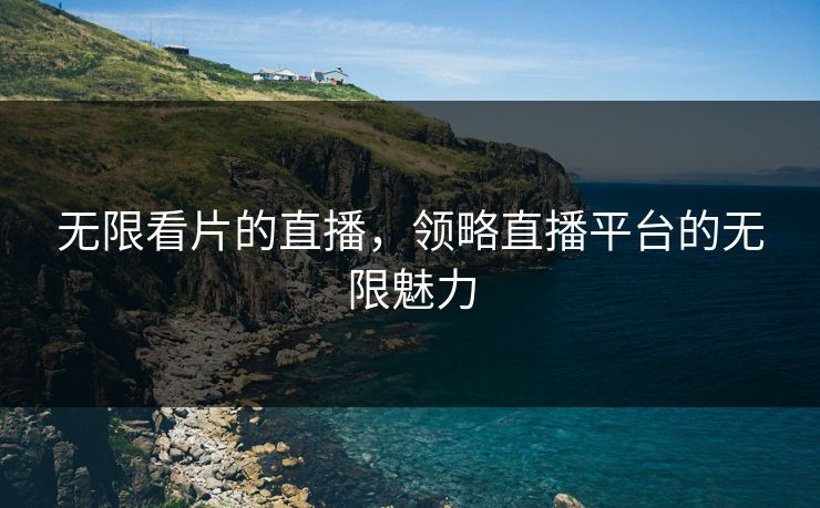 无限看片的直播，领略直播平台的无限魅力